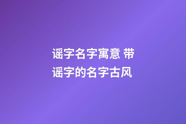 谣字名字寓意 带谣字的名字古风